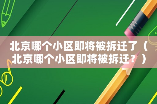 北京哪個小區即將被拆遷了（北京哪個小區即將被拆遷？）