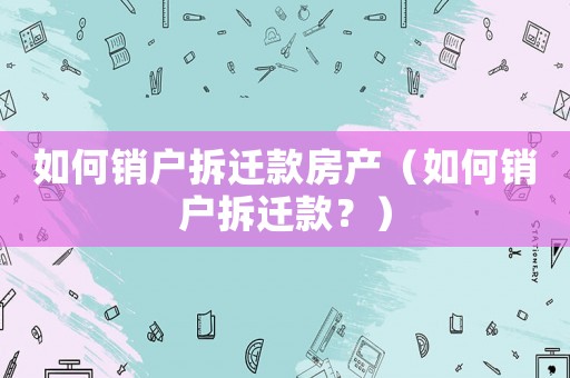 如何銷戶拆遷款房產(chǎn)（如何銷戶拆遷款？）