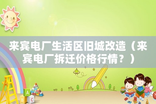 來賓電廠生活區(qū)舊城改造（來賓電廠拆遷價(jià)格行情？）