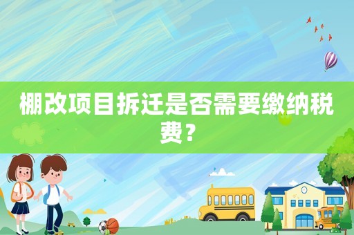 棚改項目拆遷是否需要繳納稅費？