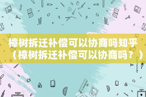 樟樹拆遷補(bǔ)償可以協(xié)商嗎知乎（樟樹拆遷補(bǔ)償可以協(xié)商嗎？）