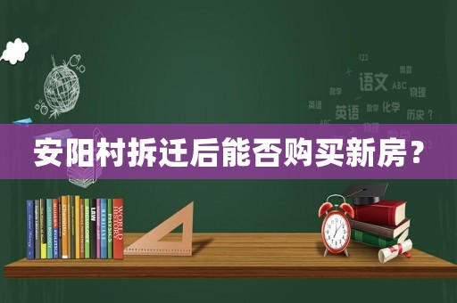 安陽村拆遷后能否購買新房？