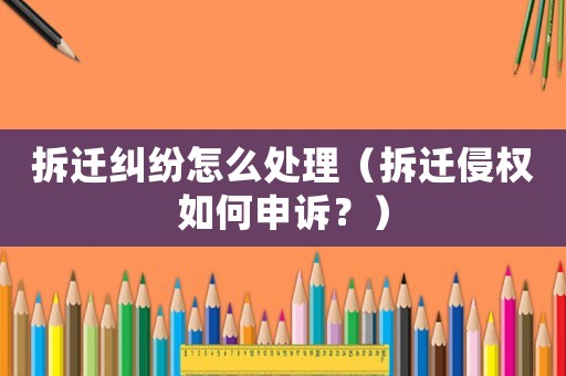 拆遷糾紛怎么處理（拆遷侵權(quán)如何申訴？）
