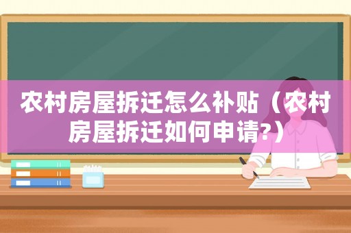 農村房屋拆遷怎么補貼（農村房屋拆遷如何申請?）