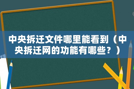 中央拆遷文件哪里能看到（中央拆遷網的功能有哪些？）