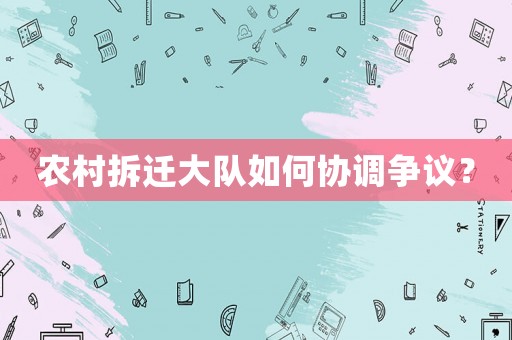 農村拆遷大隊如何協調爭議？