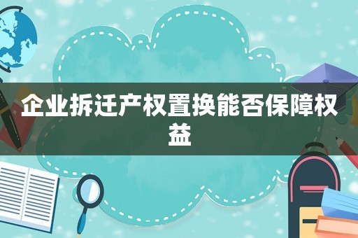 企業拆遷產權置換能否保障權益