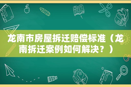 龍南市房屋拆遷賠償標準（龍南拆遷案例如何解決？）