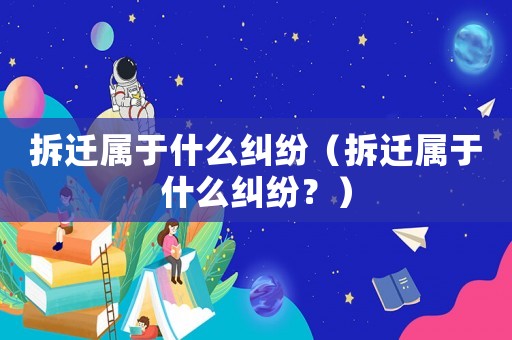 拆遷屬于什么糾紛（拆遷屬于什么糾紛？）