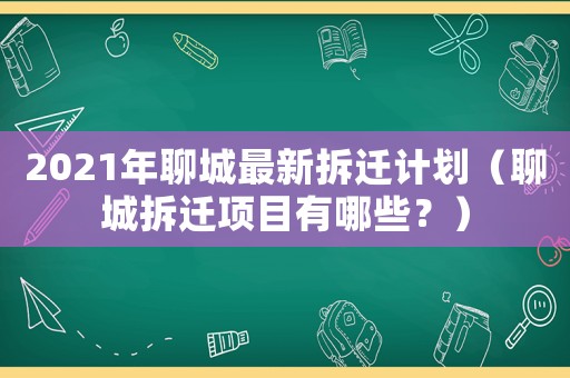 2021年聊城最新拆遷計劃（聊城拆遷項目有哪些？）