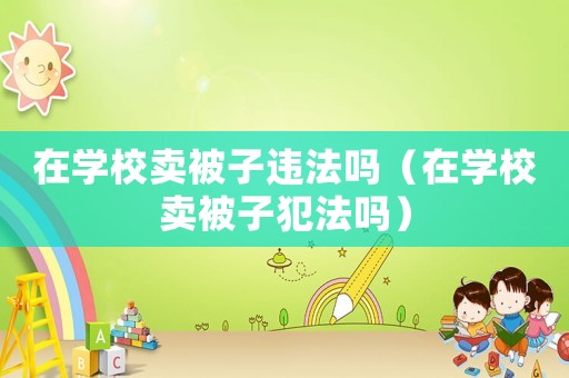 在學校賣被子違法嗎（在學校賣被子犯法嗎）