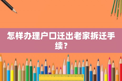 怎樣辦理戶口遷出老家拆遷手續(xù)？