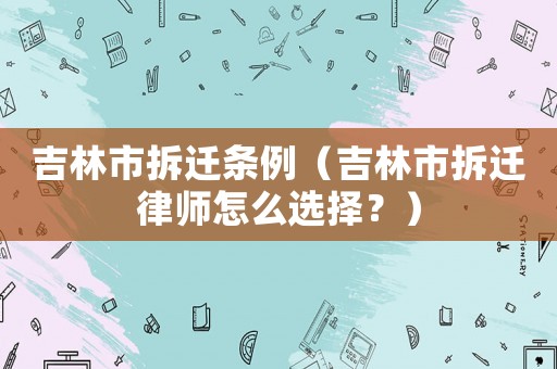吉林市拆遷條例（吉林市拆遷律師怎么選擇？）