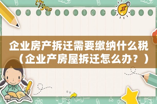 企業房產拆遷需要繳納什么稅（企業產房屋拆遷怎么辦？）