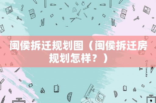 閩侯拆遷規劃圖（閩侯拆遷房規劃怎樣？）