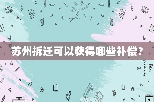 蘇州拆遷可以獲得哪些補償？