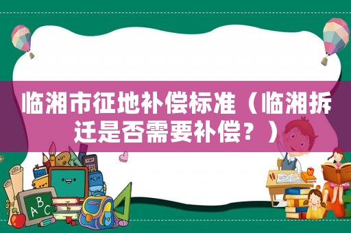 臨湘市征地補償標準（臨湘拆遷是否需要補償？）