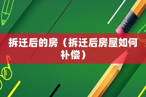 拆遷后的房（拆遷后房屋如何補償）