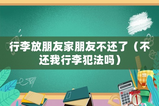 行李放朋友家朋友不還了（不還我行李犯法嗎）