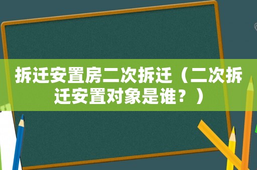 拆遷安置房二次拆遷（二次拆遷安置對象是誰？）