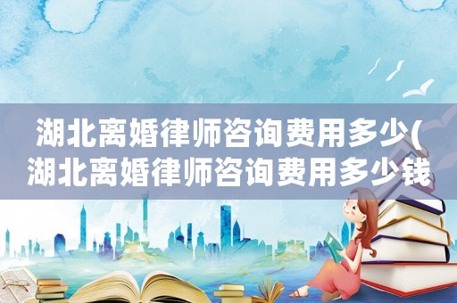 湖北離婚律師咨詢費用多少(湖北離婚律師咨詢費用多少錢)