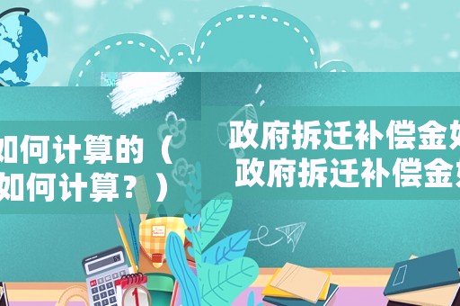 政府拆遷補(bǔ)償金如何計(jì)算的（政府拆遷補(bǔ)償金如何計(jì)算？）