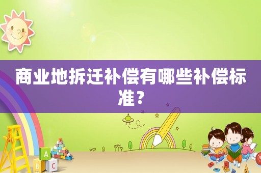商業(yè)地拆遷補(bǔ)償有哪些補(bǔ)償標(biāo)準(zhǔn)？