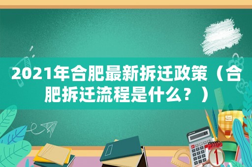 2021年合肥最新拆遷政策（合肥拆遷流程是什么？）