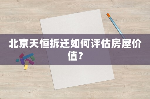 北京天恒拆遷如何評估房屋價值？