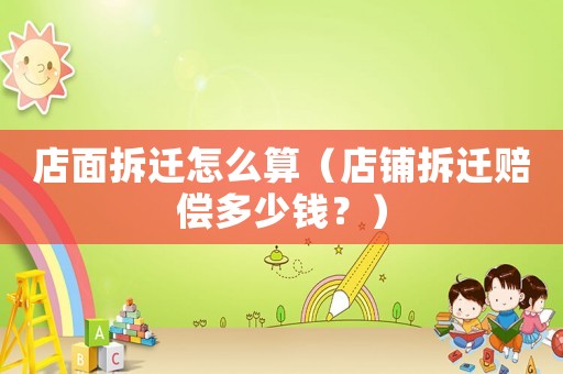 店面拆遷怎么算（店鋪拆遷賠償多少錢？）
