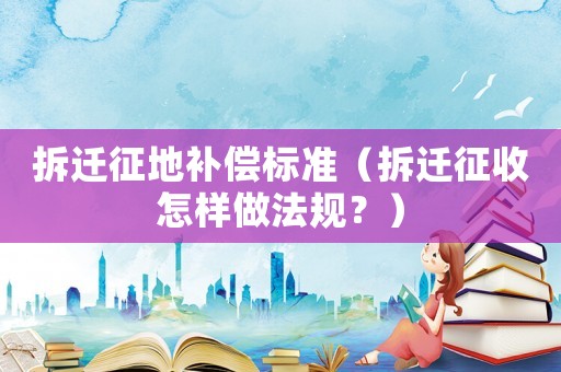 拆遷征地補償標準（拆遷征收怎樣做法規？）