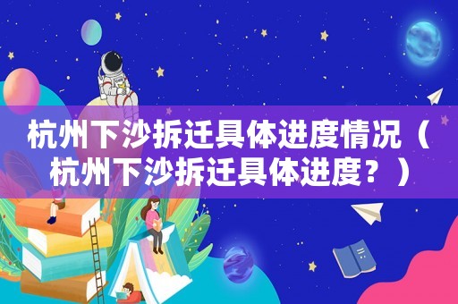 杭州下沙拆遷具體進度情況（杭州下沙拆遷具體進度？）