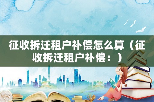 征收拆遷租戶補償怎么算（征收拆遷租戶補償：）