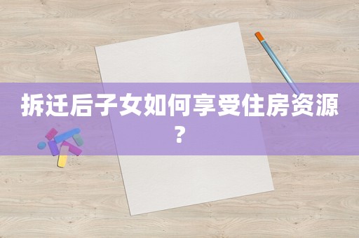 拆遷后子女如何享受住房資源?