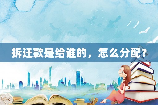 拆遷款是給誰的，怎么分配？
