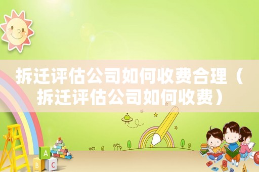 拆遷評估公司如何收費合理（拆遷評估公司如何收費）
