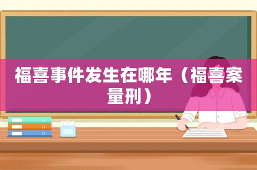 福喜事件發(fā)生在哪年（福喜案量刑）