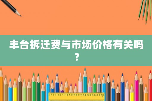 豐臺(tái)拆遷費(fèi)與市場價(jià)格有關(guān)嗎？