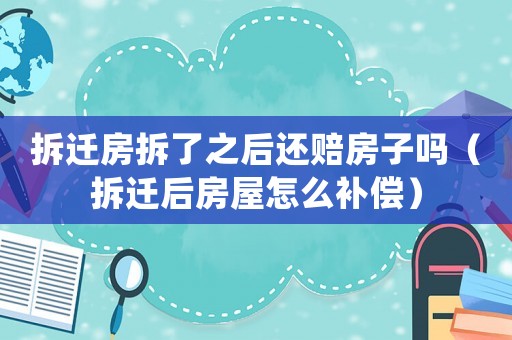 拆遷房拆了之后還賠房子嗎（拆遷后房屋怎么補償）