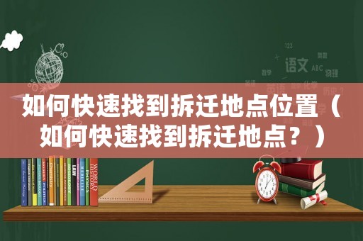 如何快速找到拆遷地點(diǎn)位置（如何快速找到拆遷地點(diǎn)？）