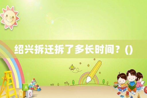 紹興拆遷拆了多長時間？()