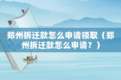 鄭州拆遷款怎么申請領(lǐng)取（鄭州拆遷款怎么申請？）