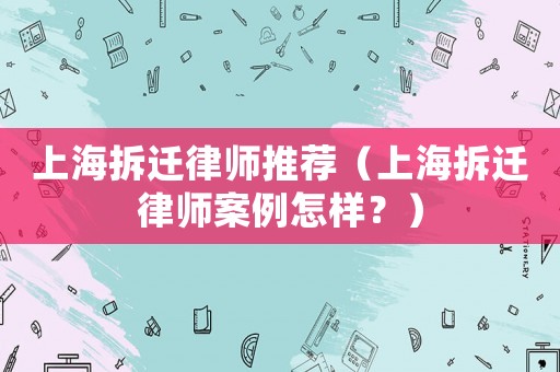 上海拆遷律師推薦（上海拆遷律師案例怎樣？）