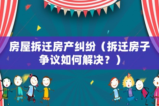 房屋拆遷房產(chǎn)糾紛（拆遷房子爭(zhēng)議如何解決？）