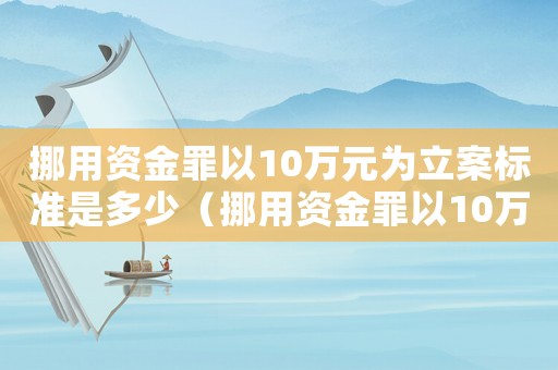 挪用資金罪以10萬元為立案標準是多少（挪用資金罪以10萬元為立案標準）
