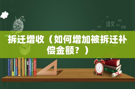 拆遷增收（如何增加被拆遷補(bǔ)償金額？）
