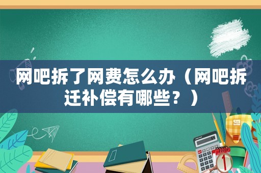 網吧拆了網費怎么辦（網吧拆遷補償有哪些？）