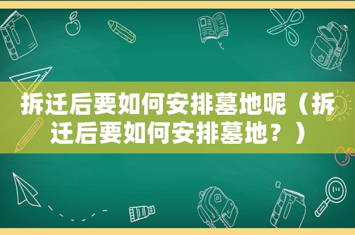 拆遷后要如何安排墓地呢（拆遷后要如何安排墓地？）