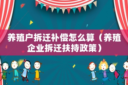 養殖戶拆遷補償怎么算（養殖企業拆遷扶持政策）