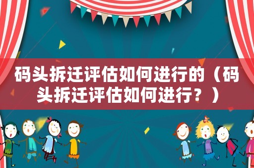 碼頭拆遷評估如何進行的（碼頭拆遷評估如何進行？）